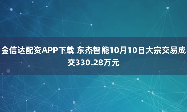 金信达配资APP下载 东杰智能10月10日大宗交易成交330.28万元