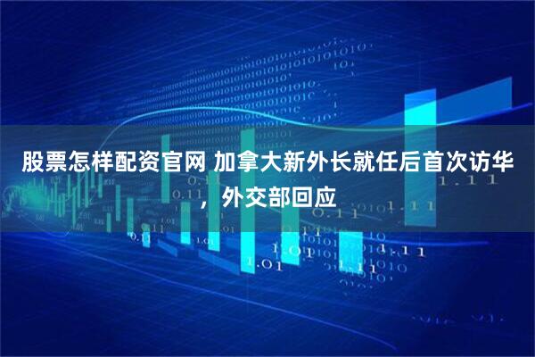 股票怎样配资官网 加拿大新外长就任后首次访华，外交部回应