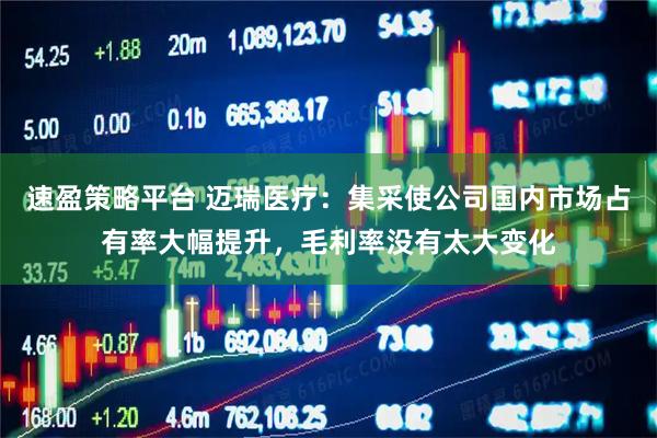 速盈策略平台 迈瑞医疗：集采使公司国内市场占有率大幅提升，毛利率没有太大变化