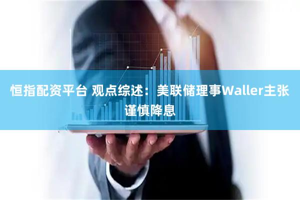 恒指配资平台 观点综述：美联储理事Waller主张谨慎降息