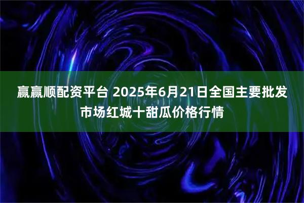 赢赢顺配资平台 2025年6月21日全国主要批发市场红城十甜瓜价格行情