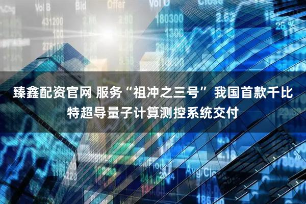 臻鑫配资官网 服务“祖冲之三号” 我国首款千比特超导量子计算测控系统交付