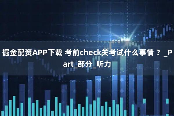 掘金配资APP下载 考前check关考试什么事情 ？_Part_部分_听力