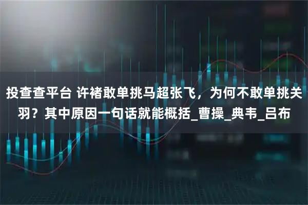 投查查平台 许褚敢单挑马超张飞，为何不敢单挑关羽？其中原因一句话就能概括_曹操_典韦_吕布