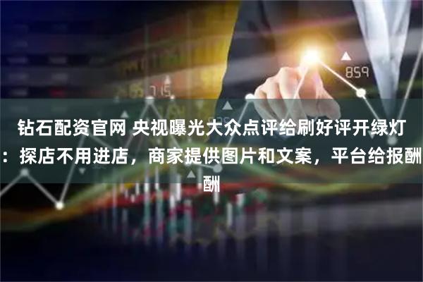 钻石配资官网 央视曝光大众点评给刷好评开绿灯：探店不用进店，商家提供图片和文案，平台给报酬