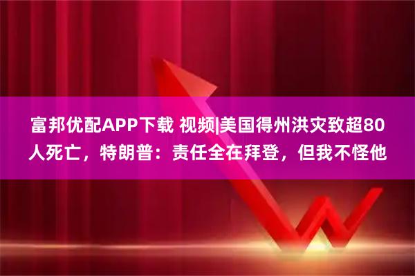 富邦优配APP下载 视频|美国得州洪灾致超80人死亡，特朗普：责任全在拜登，但我不怪他