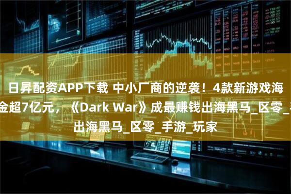 日昇配资APP下载 中小厂商的逆袭！4款新游戏海外半年揽金超7亿元，《Dark War》成最赚钱出海黑马_区零_手游_玩家