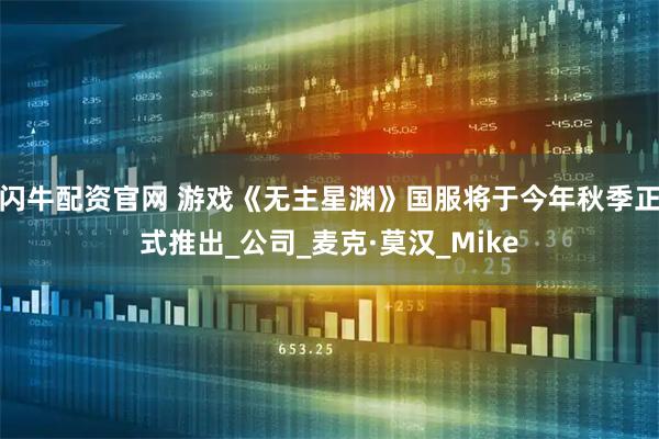 闪牛配资官网 游戏《无主星渊》国服将于今年秋季正式推出_公司_麦克·莫汉_Mike