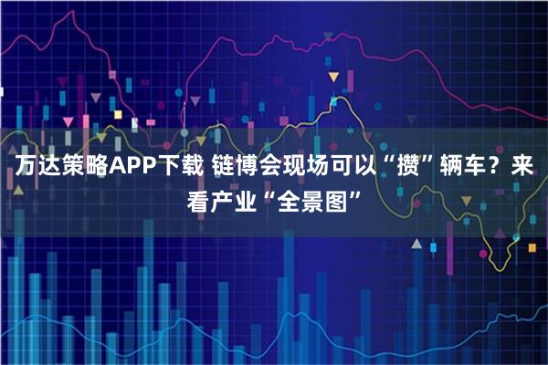 万达策略APP下载 链博会现场可以“攒”辆车？来看产业“全景图”