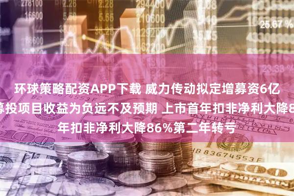 环球策略配资APP下载 威力传动拟定增募资6亿元背后：前次募投项目收益为负远不及预期 上市首年扣非净利大降86%第二年转亏