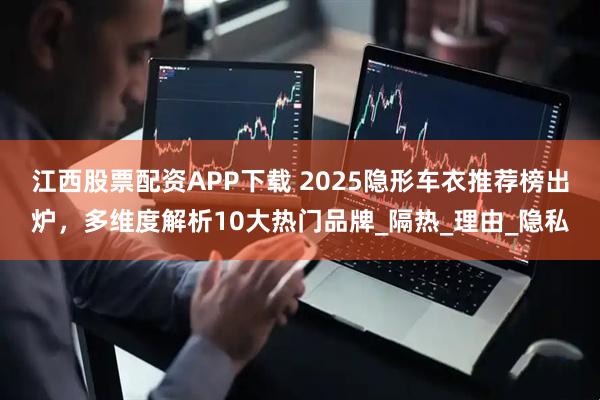 江西股票配资APP下载 2025隐形车衣推荐榜出炉，多维度解析10大热门品牌_隔热_理由_隐私