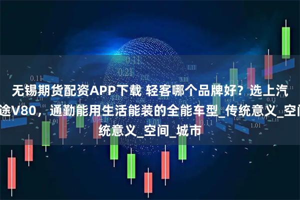 无锡期货配资APP下载 轻客哪个品牌好？选上汽大通新途V80，通勤能用生活能装的全能车型_传统意义_空间_城市