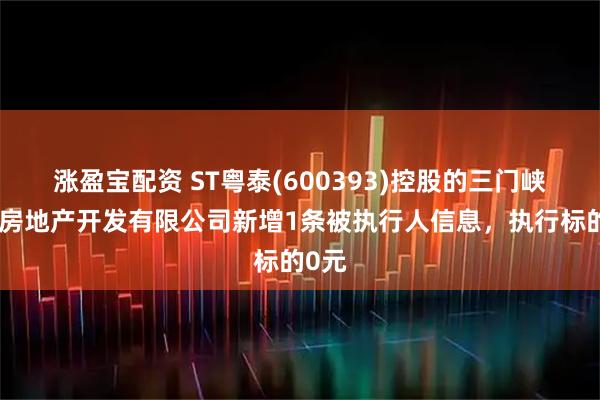 涨盈宝配资 ST粤泰(600393)控股的三门峡粤泰房地产开发有限公司新增1条被执行人信息，执行标的0元