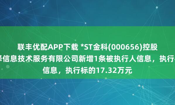 联丰优配APP下载 *ST金科(000656)控股的重庆同辉润泽信息技术服务有限公司新增1条被执行人信息，执行标的17.32万元