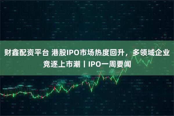 财鑫配资平台 港股IPO市场热度回升，多领域企业竞逐上市潮丨IPO一周要闻
