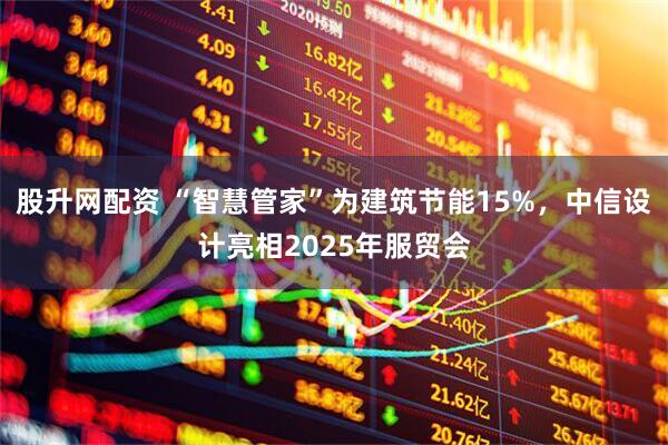 股升网配资 “智慧管家”为建筑节能15%，中信设计亮相2025年服贸会
