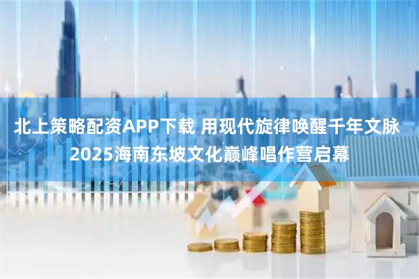 北上策略配资APP下载 用现代旋律唤醒千年文脉 2025海南东坡文化巅峰唱作营启幕