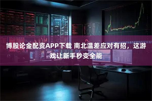 博股论金配资APP下载 南北温差应对有招，这游戏让新手秒变全能