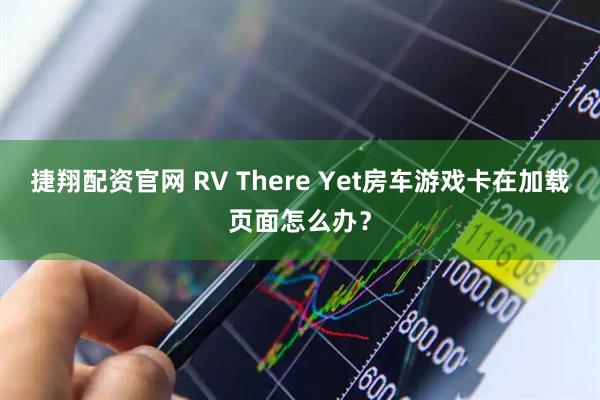 捷翔配资官网 RV There Yet房车游戏卡在加载页面怎么办？