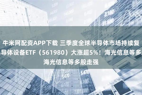 牛米网配资APP下载 三季度全球半导体市场持续复苏，半导体设备ETF（561980）大涨超5%！海光信息等多股走强