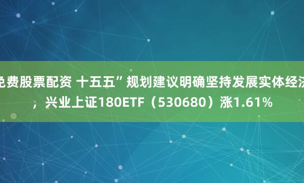 免费股票配资 十五五”规划建议明确坚持发展实体经济，兴业上证180ETF（530680）涨1.61%