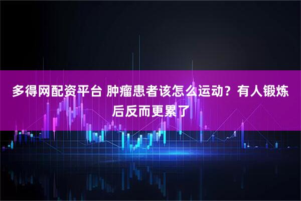 多得网配资平台 肿瘤患者该怎么运动？有人锻炼后反而更累了