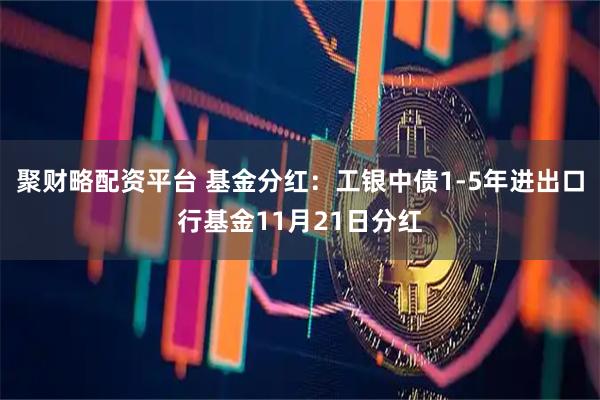 聚财略配资平台 基金分红：工银中债1-5年进出口行基金11月21日分红