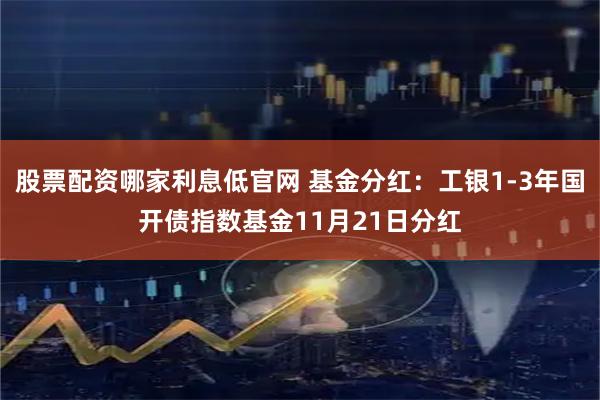 股票配资哪家利息低官网 基金分红：工银1-3年国开债指数基金11月21日分红