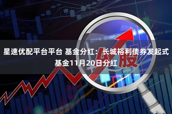 星速优配平台平台 基金分红：长城裕利债券发起式基金11月20日分红