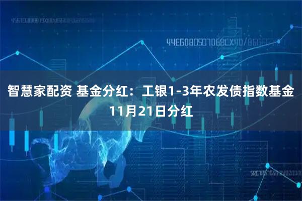 智慧家配资 基金分红：工银1-3年农发债指数基金11月21日分红