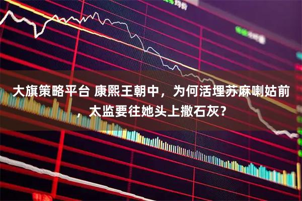 大旗策略平台 康熙王朝中，为何活埋苏麻喇姑前，太监要往她头上撒石灰？