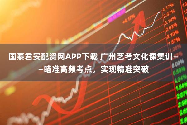 国泰君安配资网APP下载 广州艺考文化课集训——瞄准高频考点，实现精准突破