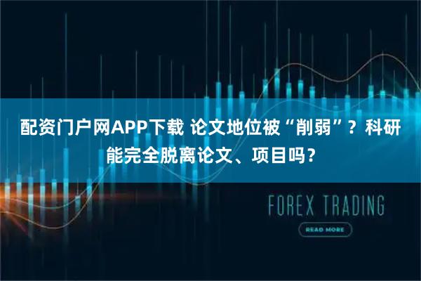 配资门户网APP下载 论文地位被“削弱”？科研能完全脱离论文、项目吗？