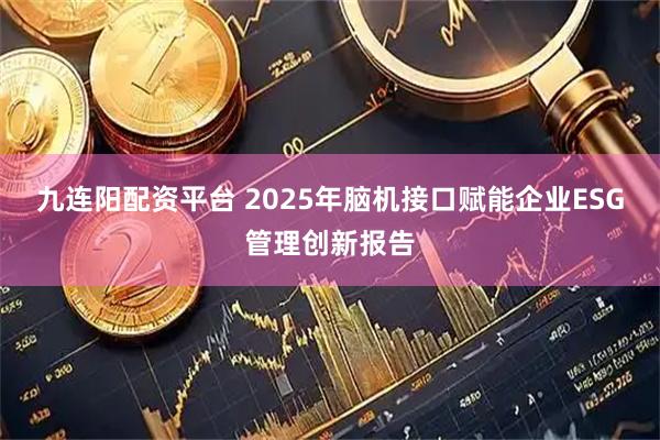 九连阳配资平台 2025年脑机接口赋能企业ESG管理创新报告