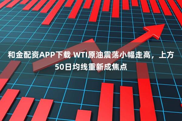 和金配资APP下载 WTI原油震荡小幅走高，上方50日均线重新成焦点