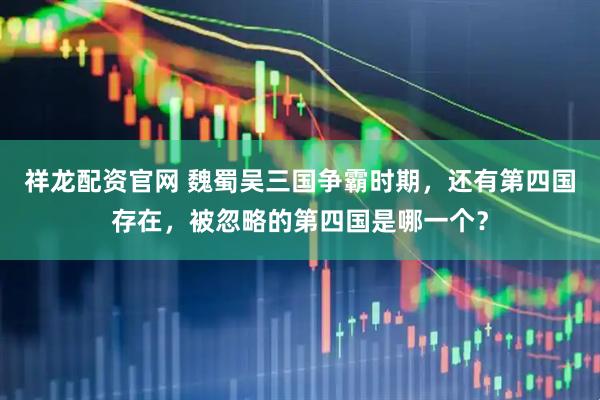 祥龙配资官网 魏蜀吴三国争霸时期，还有第四国存在，被忽略的第四国是哪一个？