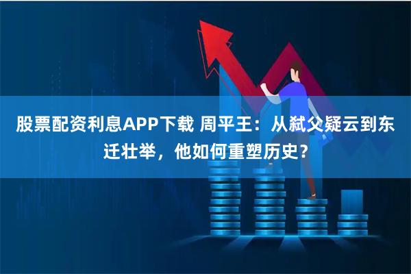 股票配资利息APP下载 周平王：从弑父疑云到东迁壮举，他如何重塑历史？