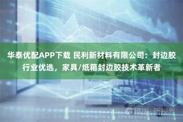 华泰优配APP下载 民利新材料有限公司：封边胶行业优选，家具/纸箱封边胶技术革新者