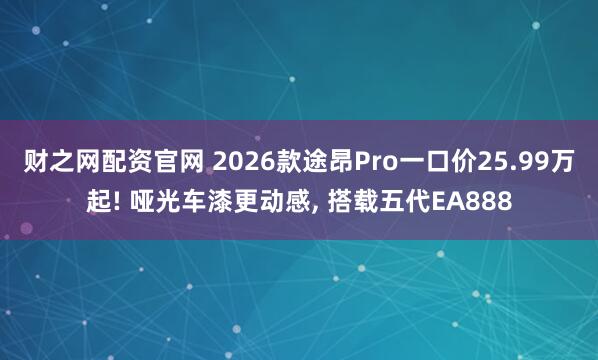 财之网配资官网 2026款途昂Pro一口价25.99万起! 哑光车漆更动感, 搭载五代EA888