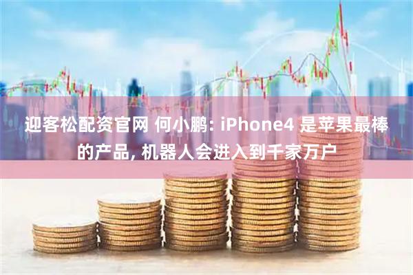 迎客松配资官网 何小鹏: iPhone4 是苹果最棒的产品, 机器人会进入到千家万户