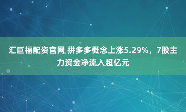 汇巨福配资官网 拼多多概念上涨5.29%，7股主力资金净流入超亿元