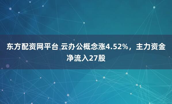 东方配资网平台 云办公概念涨4.52%，主力资金净流入27股