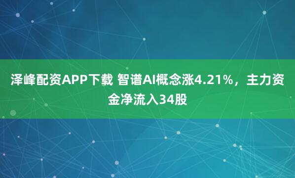 泽峰配资APP下载 智谱AI概念涨4.21%，主力资金净流入34股