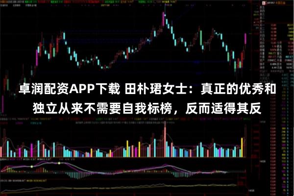 卓润配资APP下载 田朴珺女士：真正的优秀和独立从来不需要自我标榜，反而适得其反