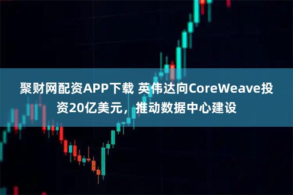 聚财网配资APP下载 英伟达向CoreWeave投资20亿美元，推动数据中心建设