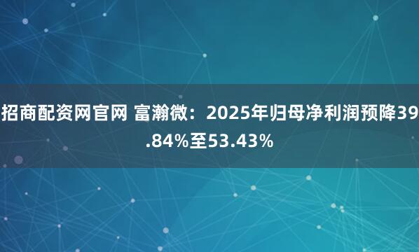 招商配资网官网 富瀚微：2025年归母净利润预降39.84%至53.43%