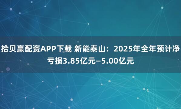 拾贝赢配资APP下载 新能泰山：2025年全年预计净亏损3.85亿元—5.00亿元