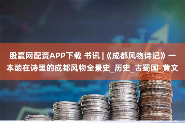 股赢网配资APP下载 书讯 |《成都风物诗记》一本酿在诗里的成都风物全景史_历史_古蜀国_黄文
