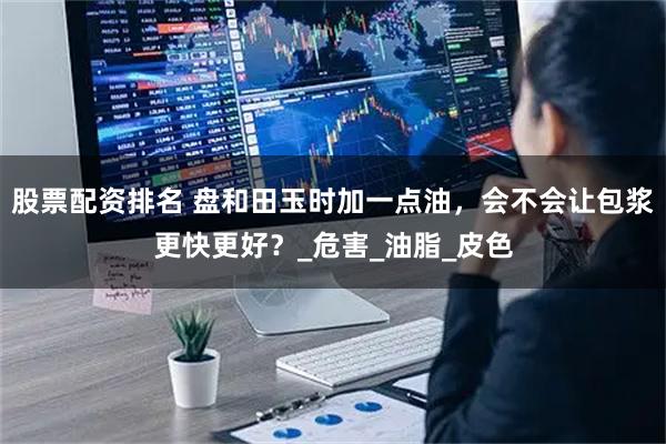 股票配资排名 盘和田玉时加一点油，会不会让包浆更快更好？_危害_油脂_皮色