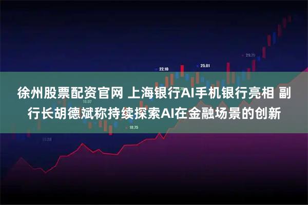 徐州股票配资官网 上海银行AI手机银行亮相 副行长胡德斌称持续探索AI在金融场景的创新